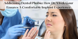 Read more about the article Addressing Dental Phobia: How Dr. Vivek Gaur Ensures A Comfortable Implant Experience