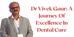 Read more about the article Dr Vivek Gaur: A Journey Of Excellence in Dental Care